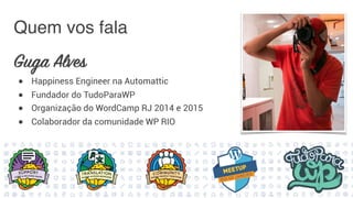 Quem vos fala
Guga Alves
● Happiness Engineer na Automattic
● Fundador do TudoParaWP
● Organização do WordCamp RJ 2014 e 2015
● Colaborador da comunidade WP RIO
 