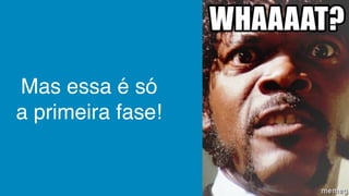 Mas essa é só
a primeira fase!
 