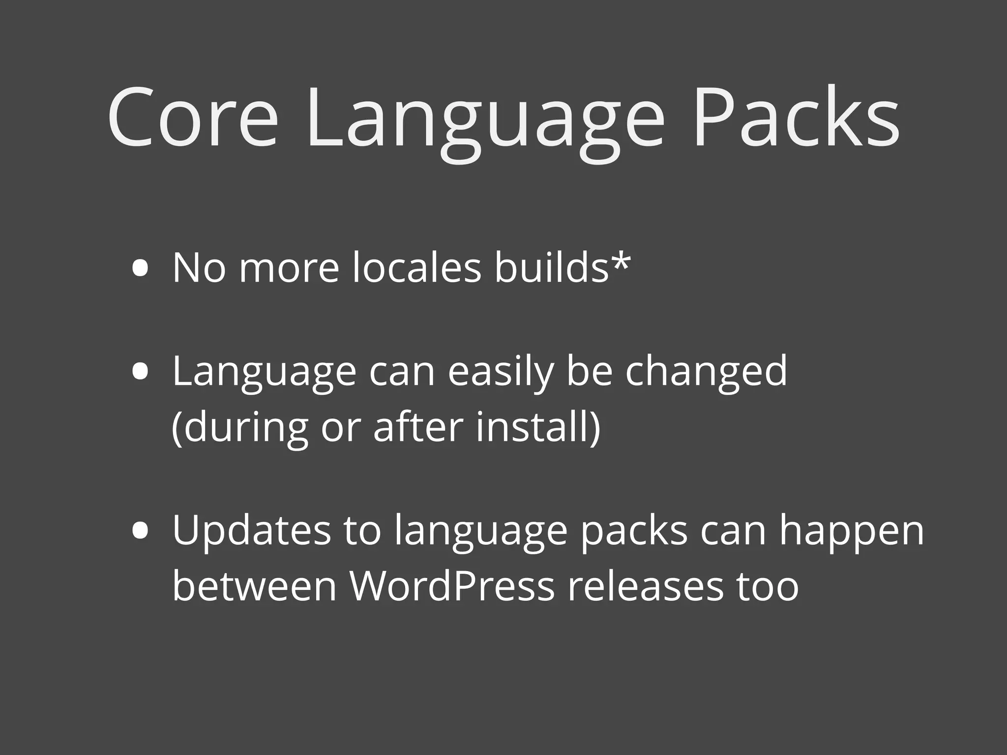 • No more locales builds*
• Language can easily be changed
(during or after install)
• Updates to language packs can happen
between WordPress releases too
Core Language Packs
 