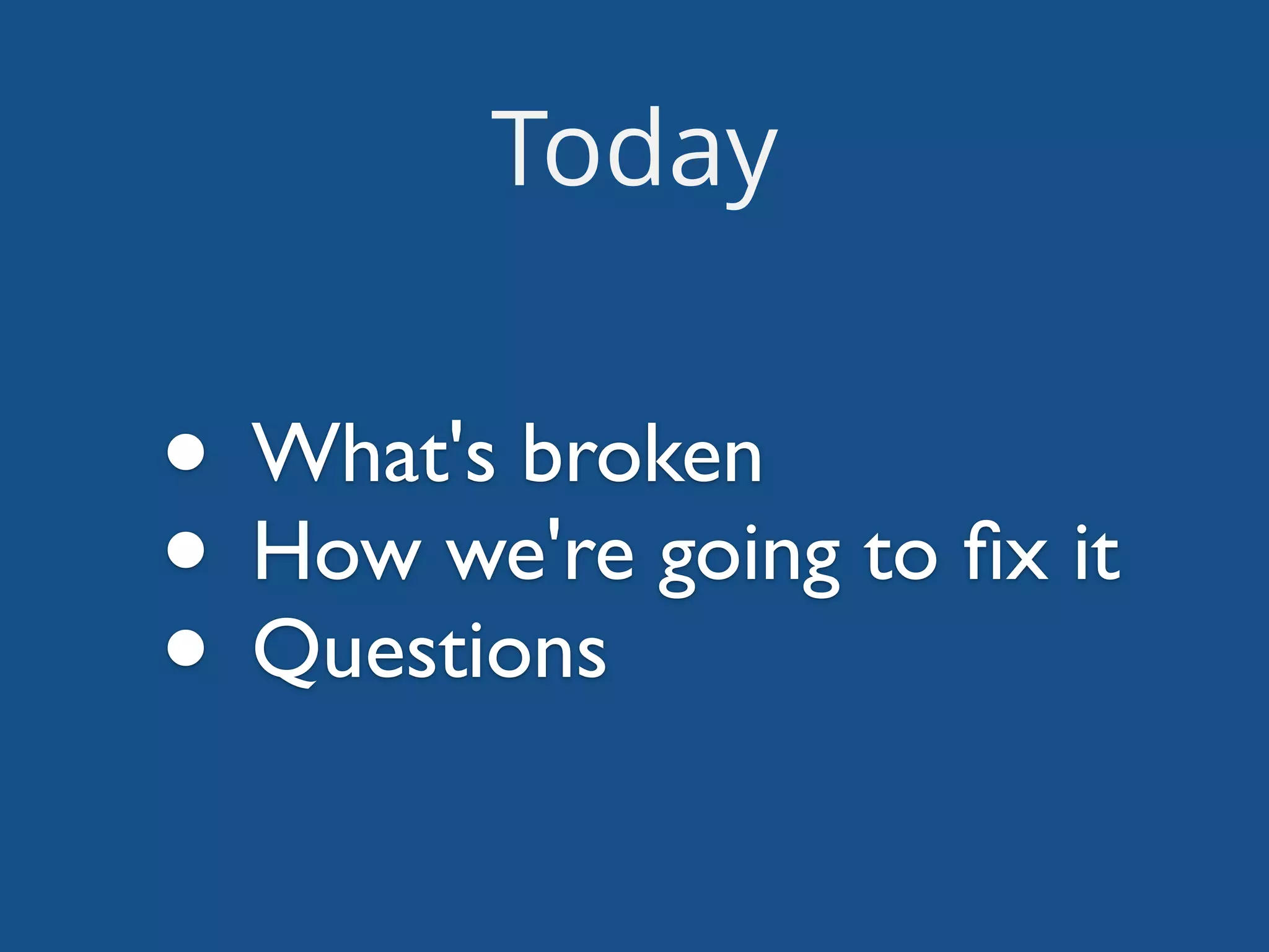 Today
• What's broken	

• How we're going to ﬁx it	

• Questions
 