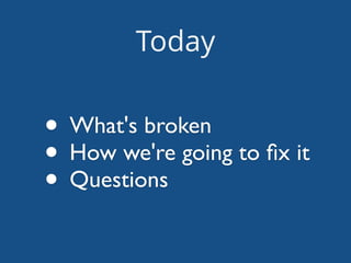 Today
• What's broken	

• How we're going to ﬁx it	

• Questions
 