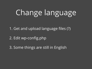 1. Get and upload language ﬁles (?)
2. Edit wp-conﬁg.php
3. Some things are still in English
Change language
 
