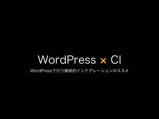 WordPress CI
WordPressで行う継続的インテグレーションのススメ
 