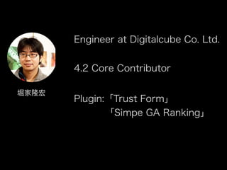 堀家隆宏
Engineer at Digitalcube Co. Ltd.
4.2 Core Contributor
Plugin:「Trust Form」
「Simpe GA Ranking」
 