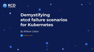 Demystifying
etcd failure scenarios
for Kubernetes
By William Caban
1
@williamcaban
 