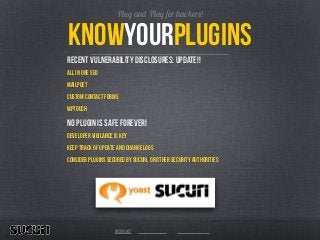 sucuri.net
KnowyourPlugins
recent vulnerability disclosures: Update!!
All in one SEO
Mailpoet
custom contact forms
wptouch
no plugin is SAFE forever!
developer vigilance is key
keep track of update and change logs
consider plugins secured by Sucuri, or other security authorities
Plug and Play for hackers!
 