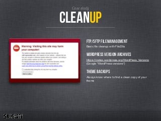 Case study
cleanup
Ftp/sftp File Management
Basic ﬁle cleanup with FileZilla

WordPress Version Archives
https://codex.wordpress.org/WordPress_Versions
(Google “WordPress versions”)

Theme Backups
Always know where to ﬁnd a clean copy of your
theme
 