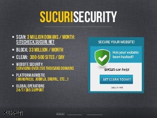 sucuri.net
Sucurisecurity
• SCAN: 3 MILLION DOMANS / MONTH:
sitecheck.sucuri.net
• block: 33 million / month
• CLEAN: 300-500 sites / DAY
• Website security:
SERVICING OVER 250 THOUSAND DOMAINS
• platform agnostic
(wordpress, joomla, drupal, etc…)
• GLOBAL OPERATIONS
24/7/365 SUPPORT
 