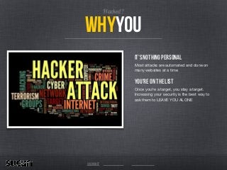 Hacked?
Whyyou
It’s nothing Personal
Most attacks are automated and done on
many websites at a time

You're on the list
Once you’re a target, you stay a target.
Increasing your security is the best way to
ask them to LEAVE YOU ALONE

sucuri.net
 
