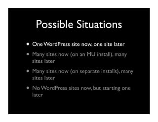 Possible Situations
• One WordPress site now, one site later
• Many sites now (on an MU install), many
  sites later
• Many sites now (on separate installs), many
  sites later
• No WordPress sites now, but starting one
  later
 