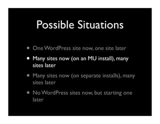 Possible Situations
• One WordPress site now, one site later
• Many sites now (on an MU install), many
  sites later
• Many sites now (on separate installs), many
  sites later
• No WordPress sites now, but starting one
  later
 