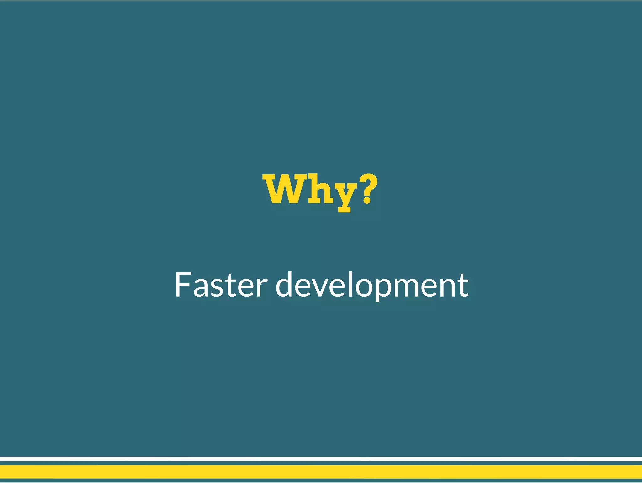Why?
Faster development
 