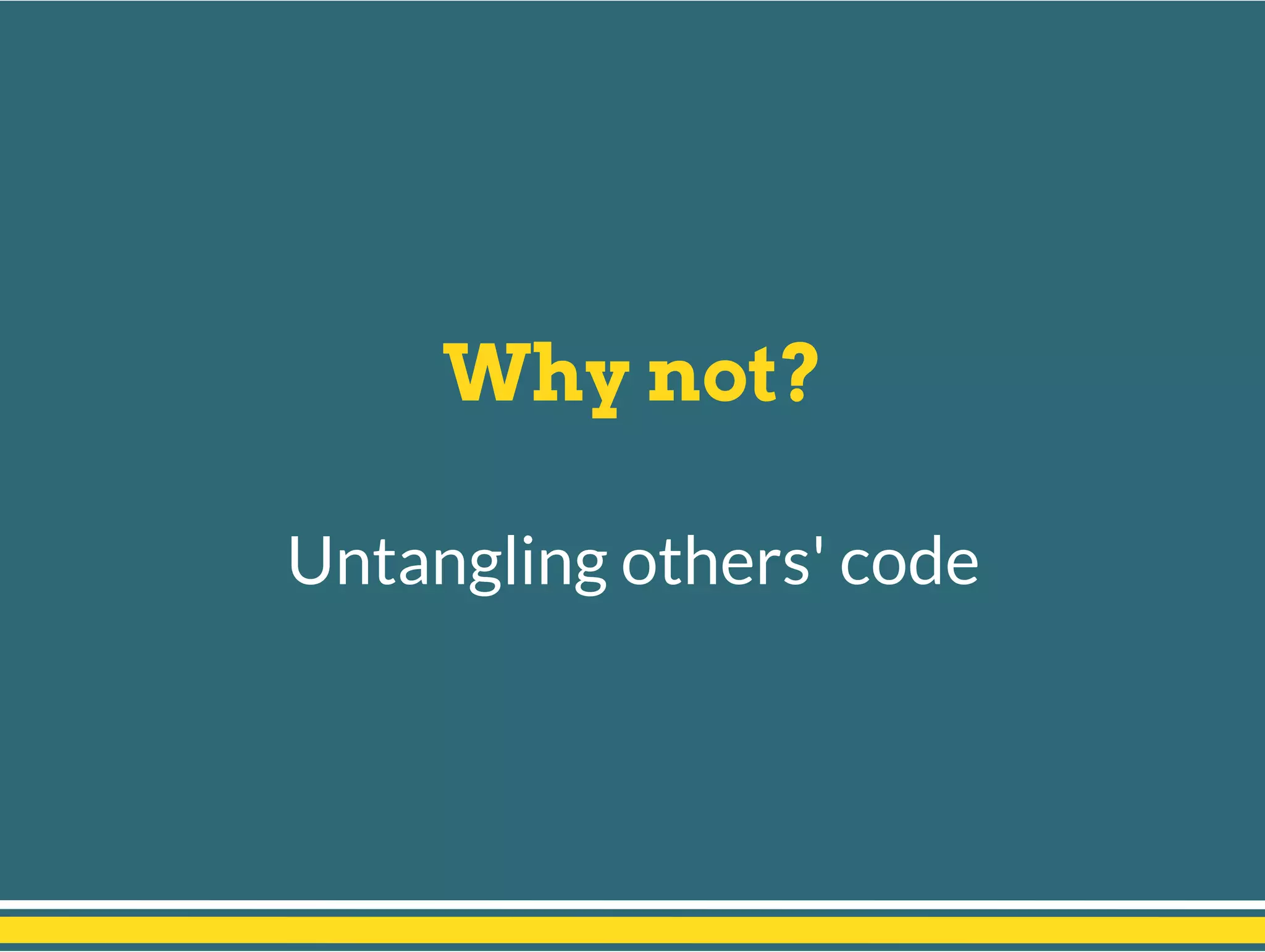 Why not?
Untangling others' code
 
