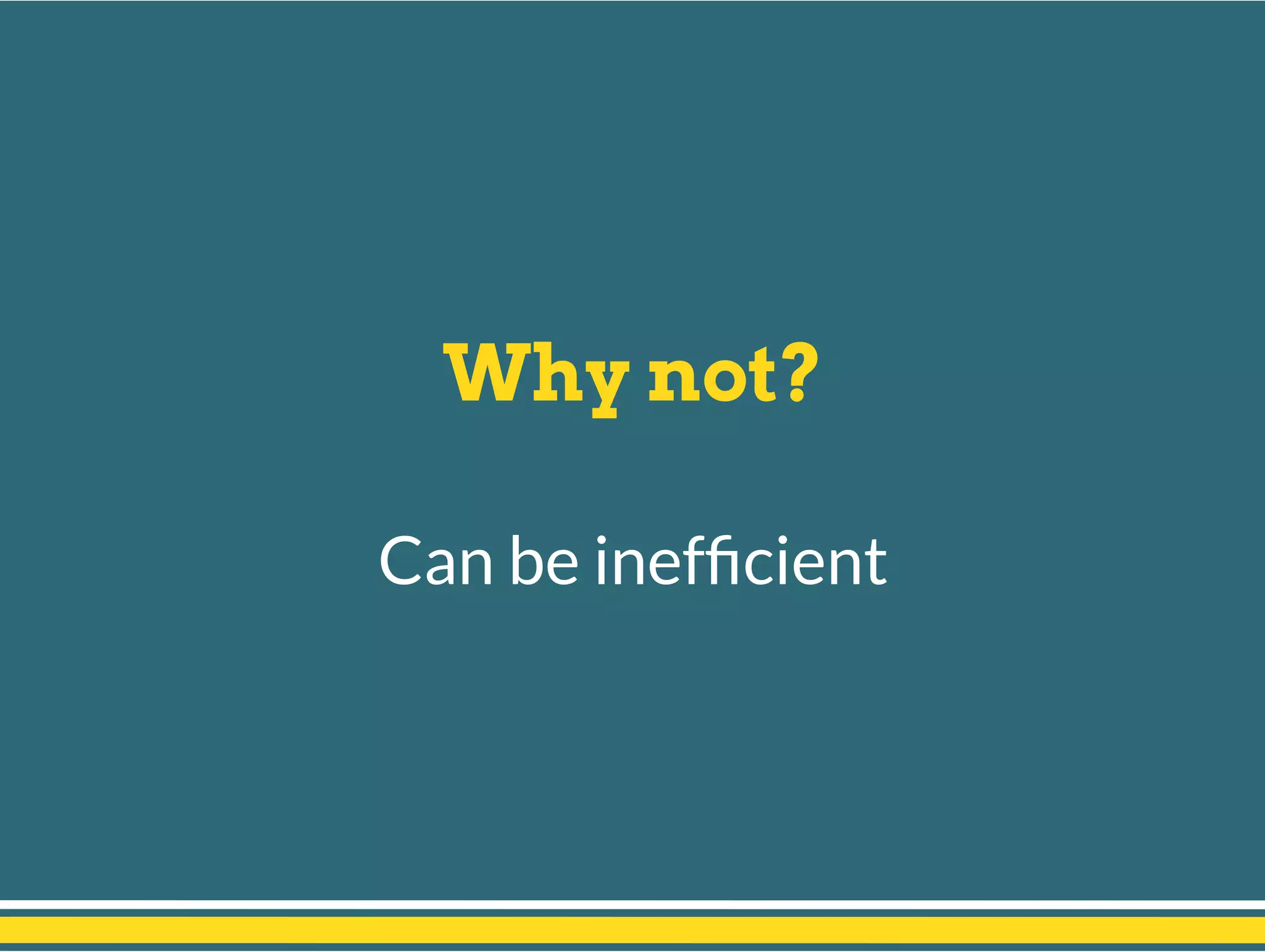 Why not?
Can be inefﬁcient
 