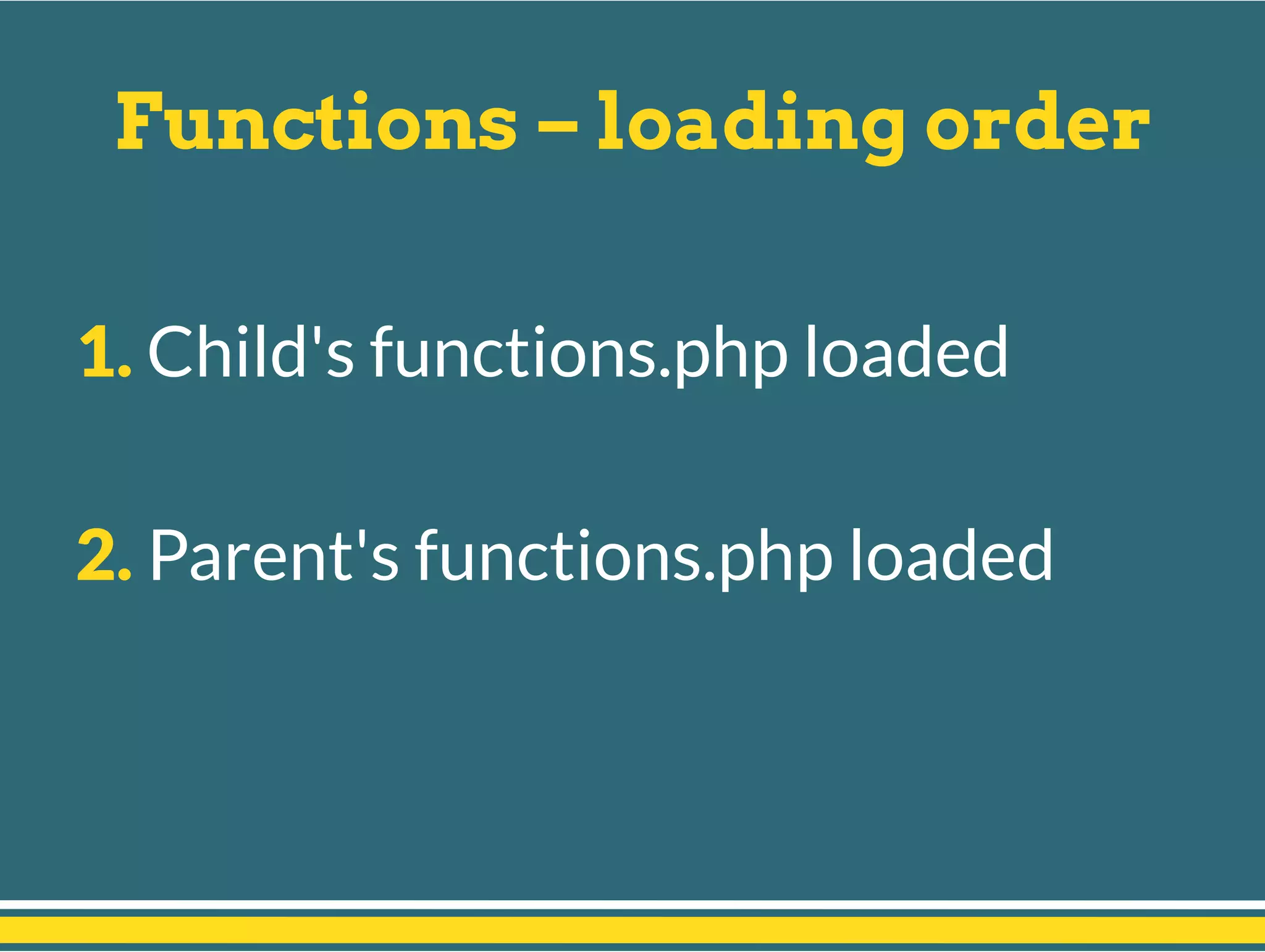 Functions – loading order
1. Child's functions.php loaded
2. Parent's functions.php loaded
 