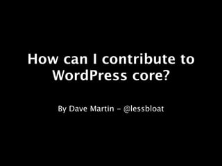 How can I contribute to
  WordPress core?

    By Dave Martin - @lessbloat
 