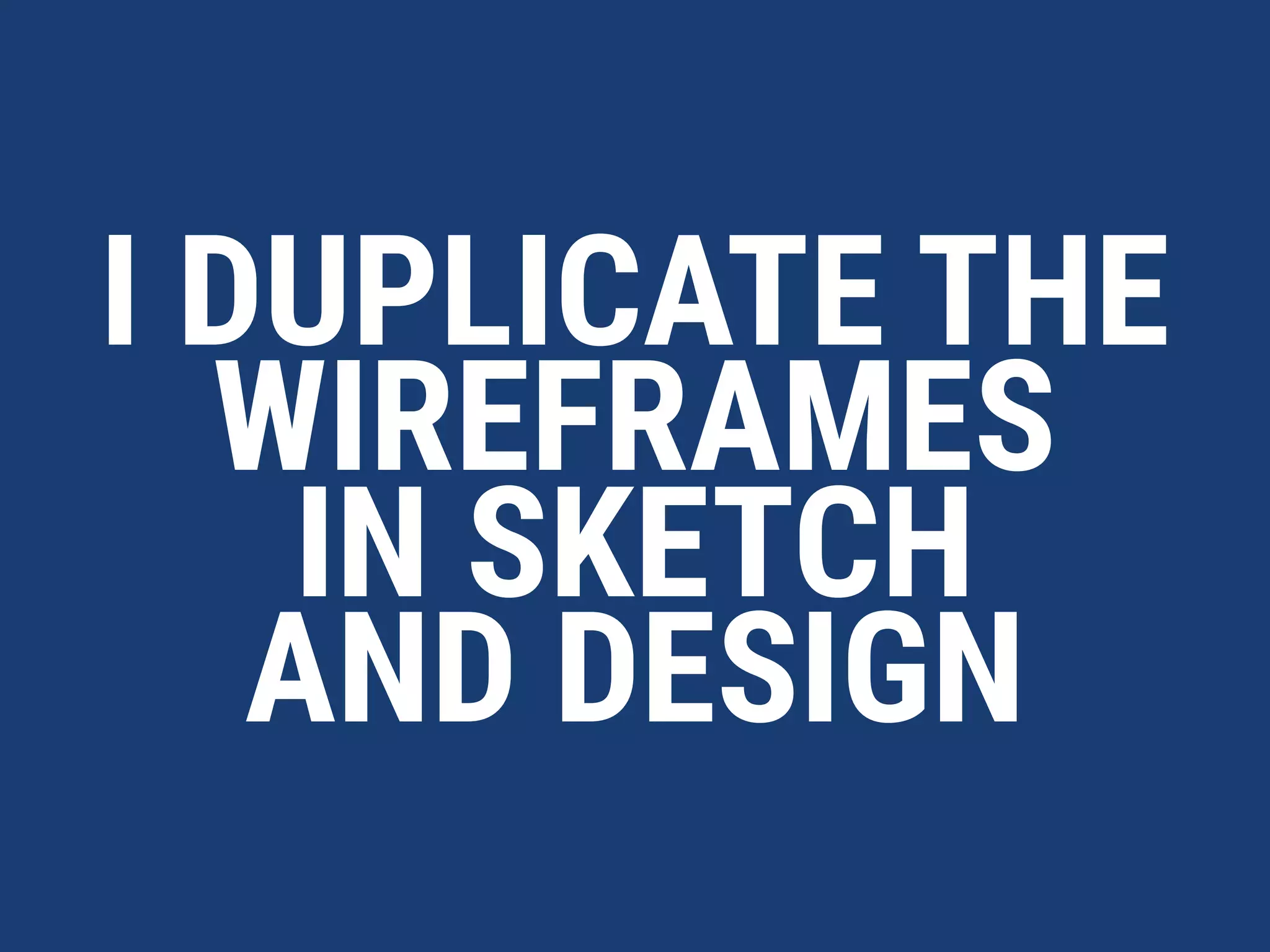 I DUPLICATE THE
WIREFRAMES 
IN SKETCH  
AND DESIGN
 