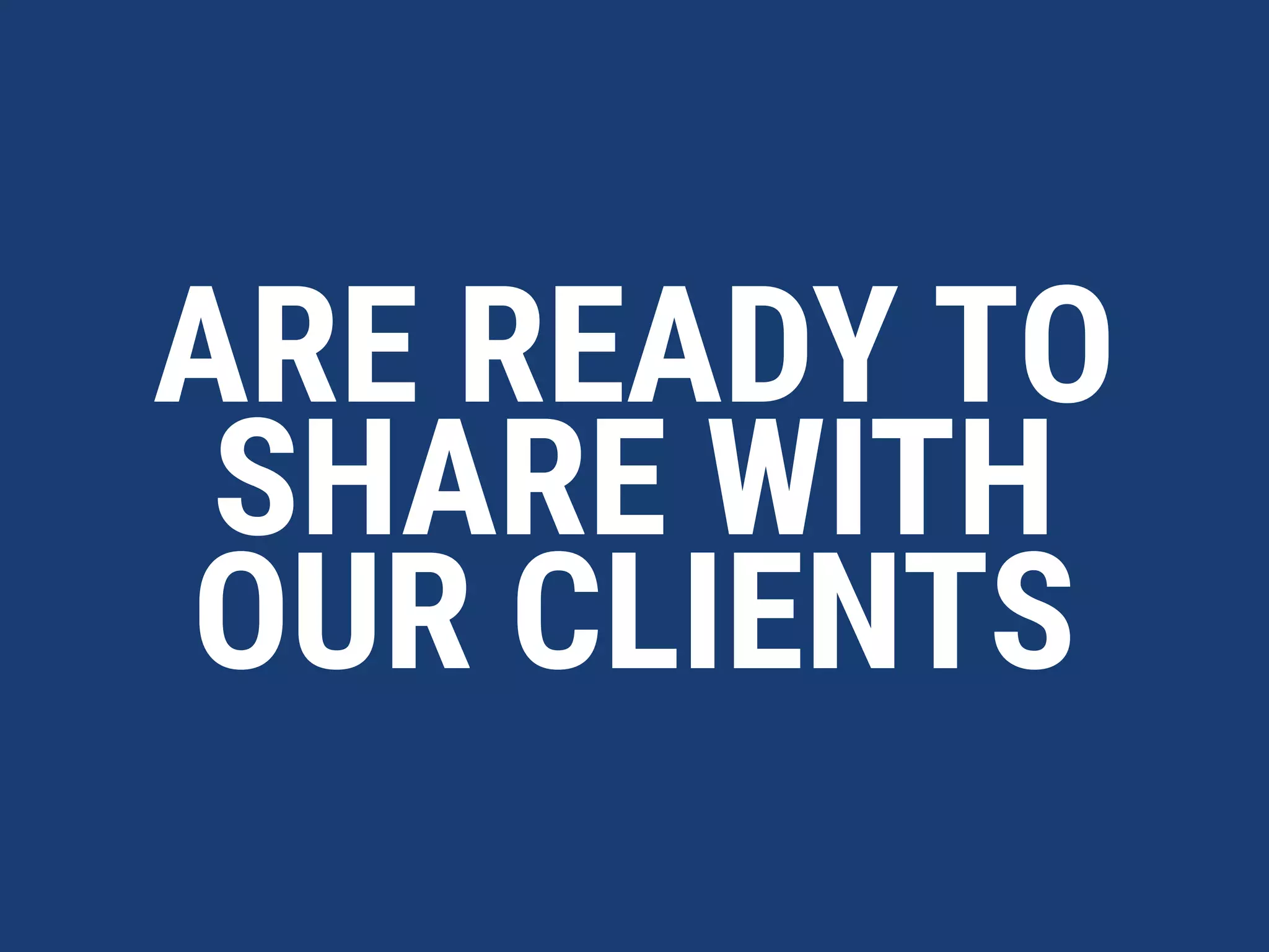 ARE READY TO
SHARE WITH
OUR CLIENTS
 