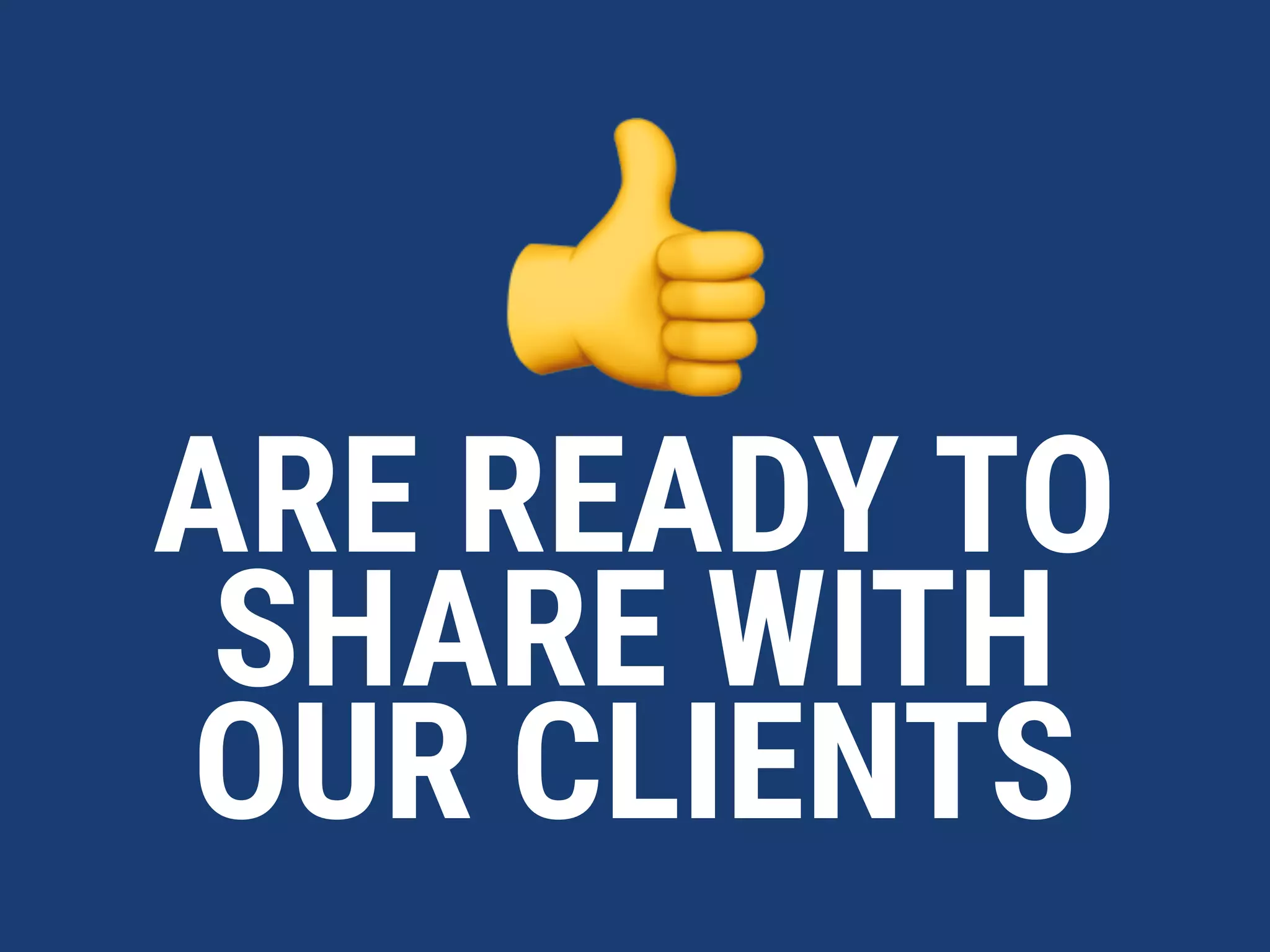 👍
ARE READY TO
SHARE WITH
OUR CLIENTS
 