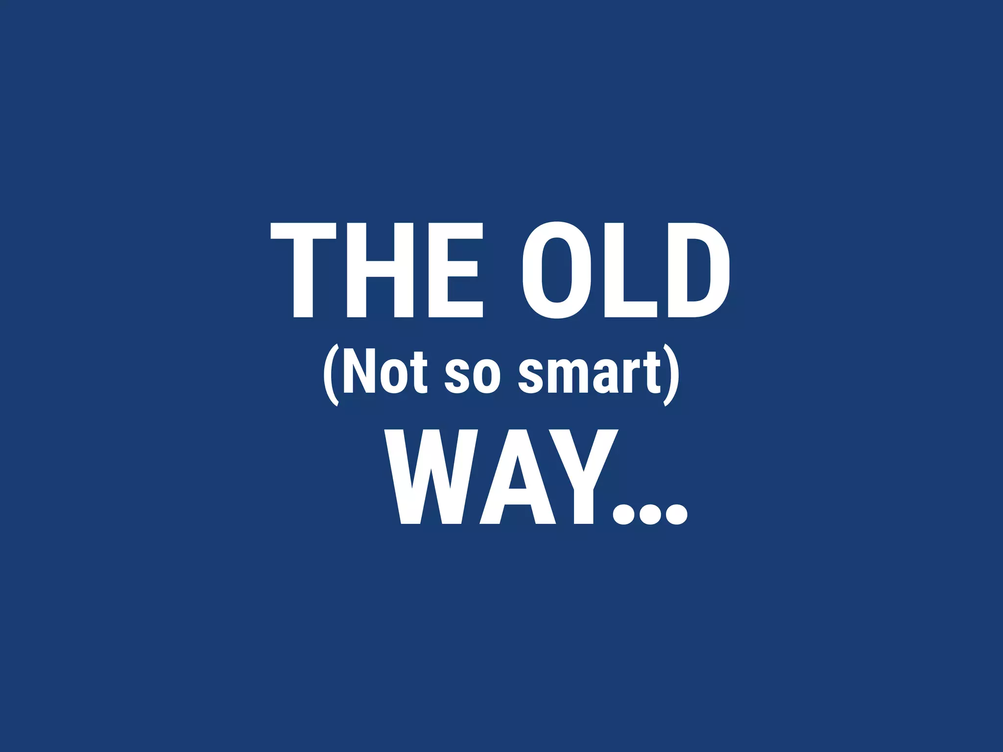 THE OLD  
(Not so smart) 
WAY…
 