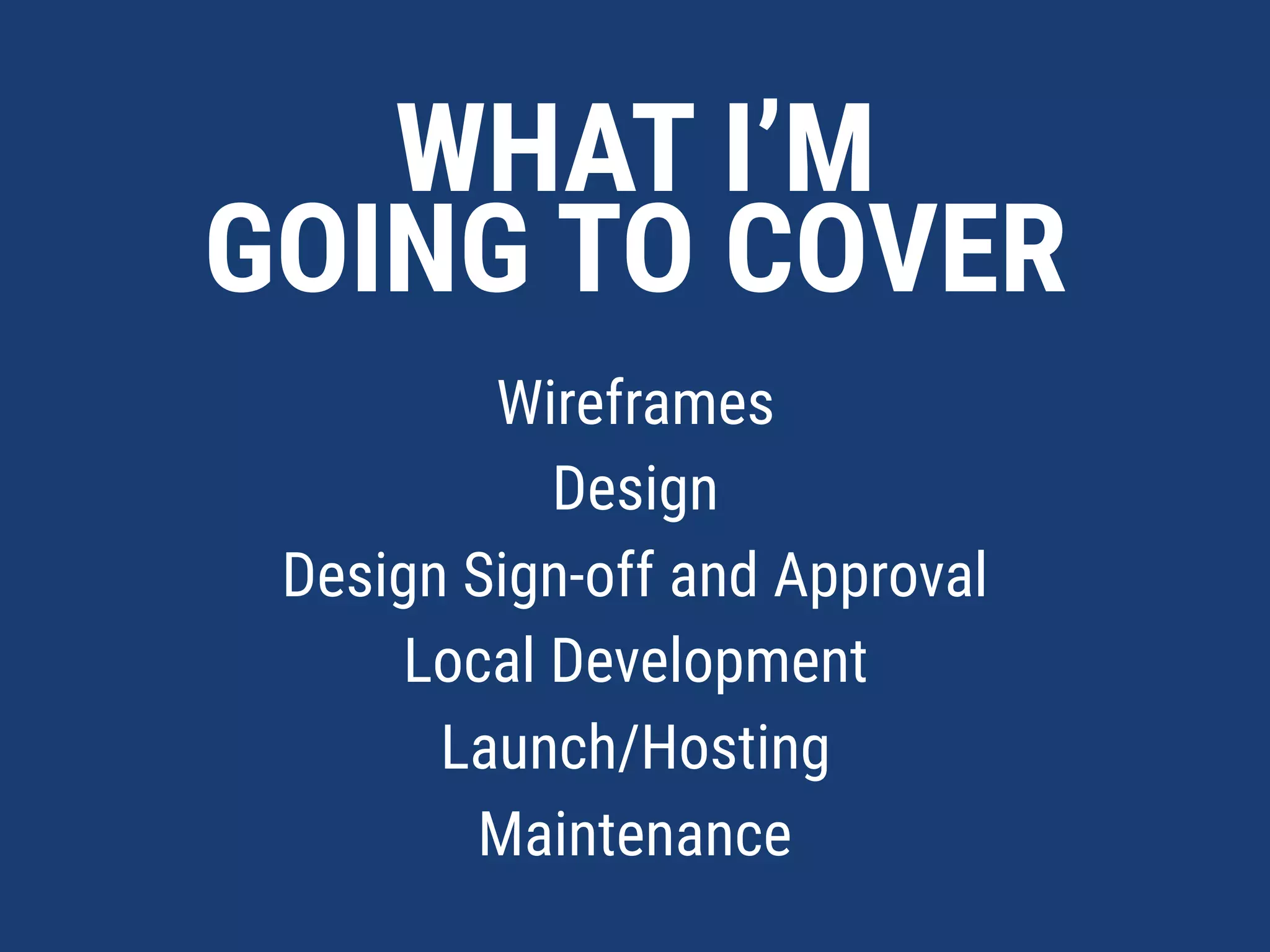 WHAT I’M  
GOING TO COVER
Wireframes
Design
Design Sign-off and Approval
Local Development
Launch/Hosting
Maintenance
 