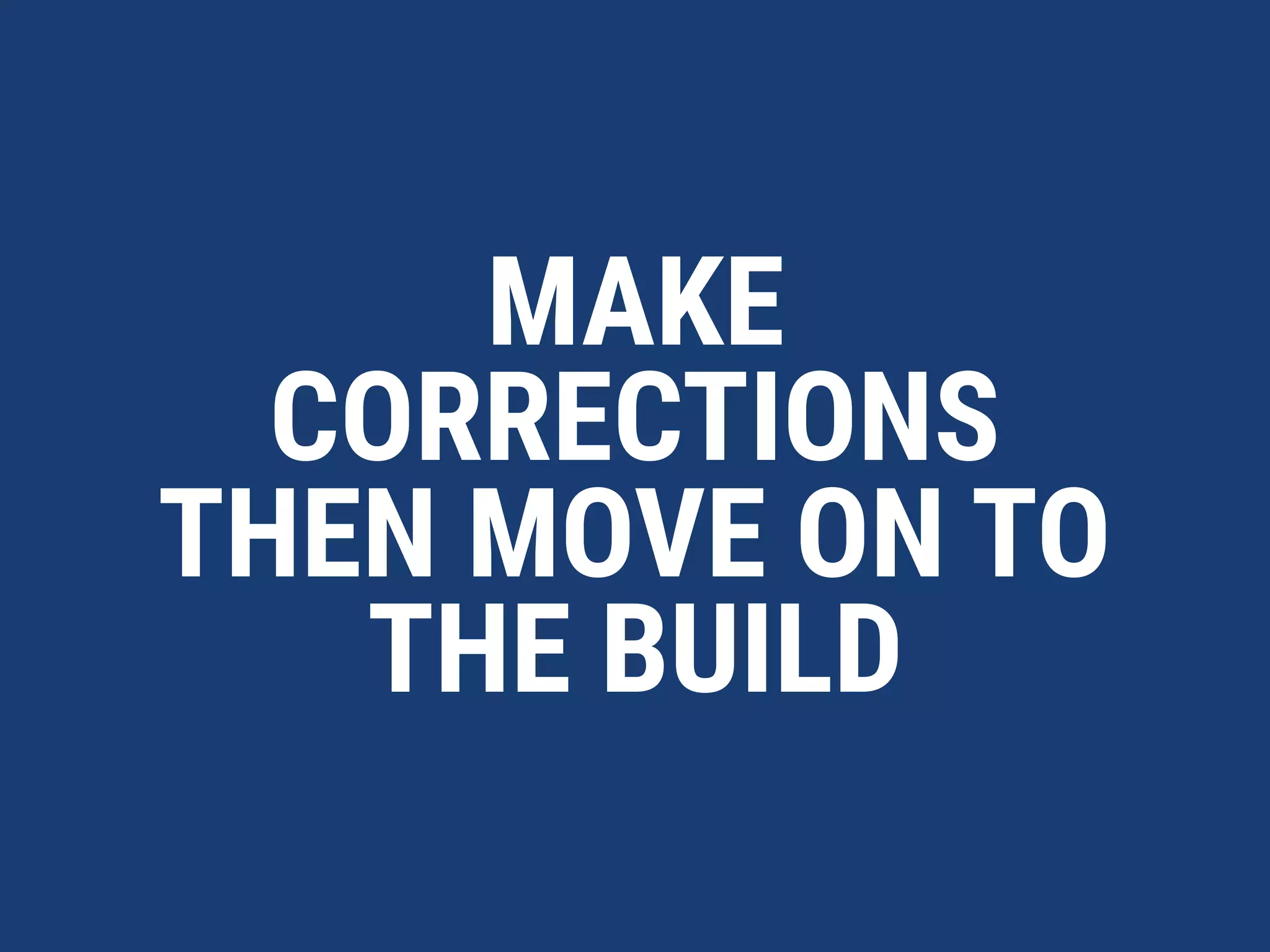 MAKE
CORRECTIONS
THEN MOVE ON TO
THE BUILD
 
