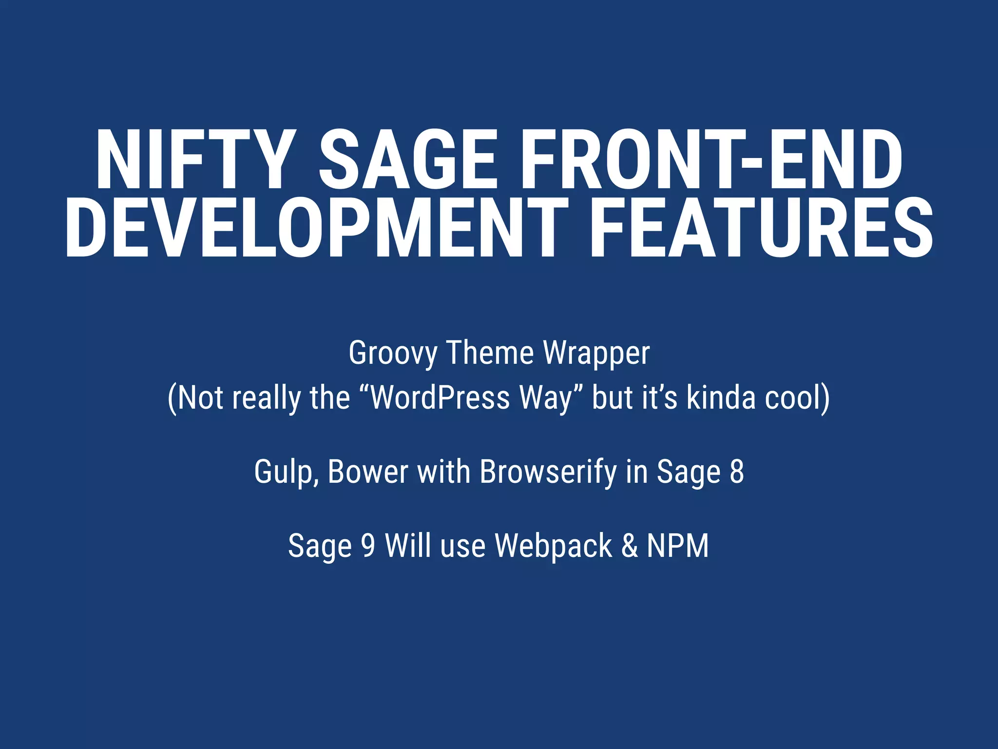 NIFTY SAGE FRONT-END  
DEVELOPMENT FEATURES
Groovy Theme Wrapper 
(Not really the “WordPress Way” but it’s kinda cool)
Gulp, Bower with Browserify in Sage 8
Sage 9 Will use Webpack & NPM
 