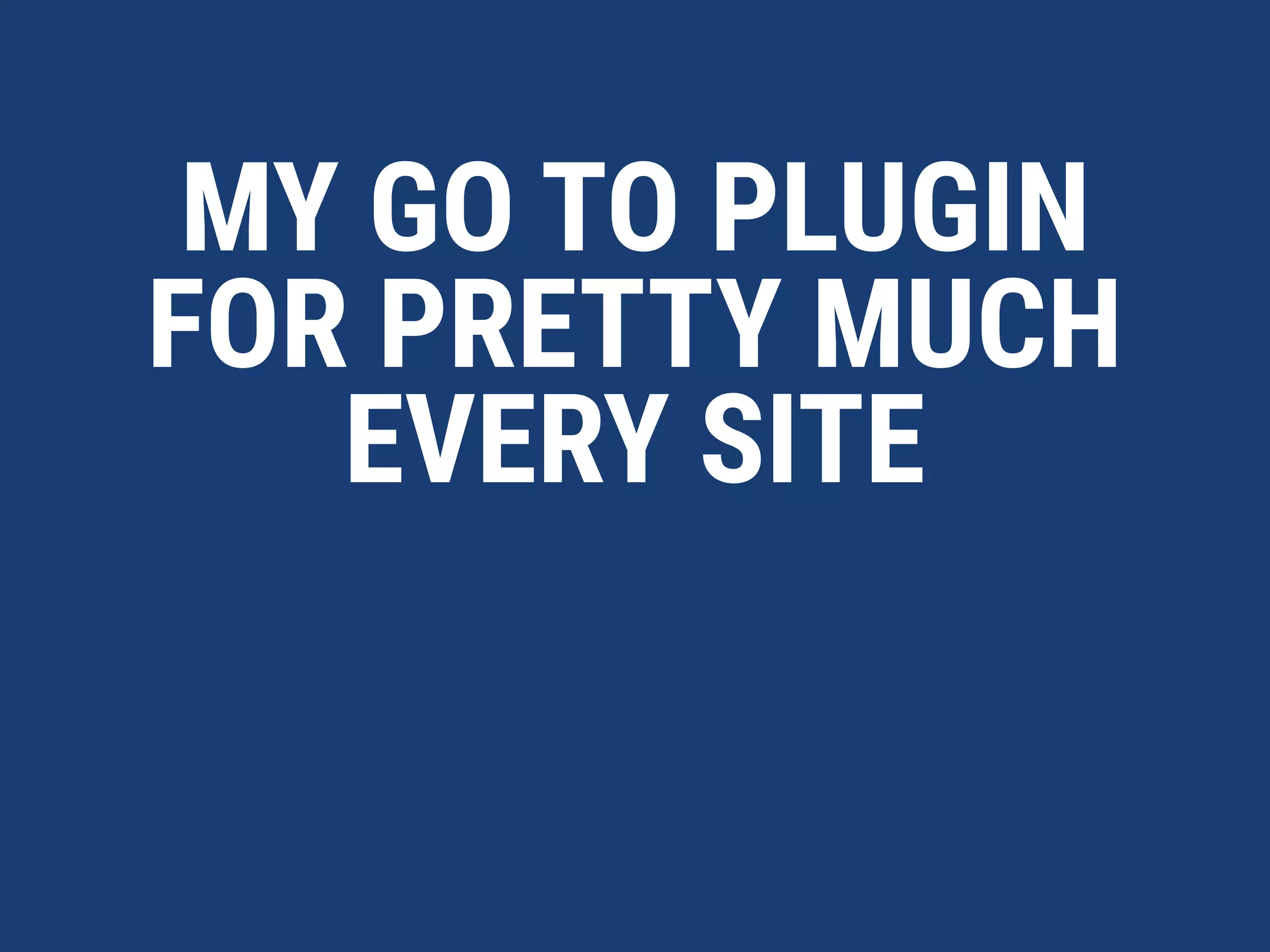 MY GO TO PLUGIN
FOR PRETTY MUCH  
EVERY SITE
 