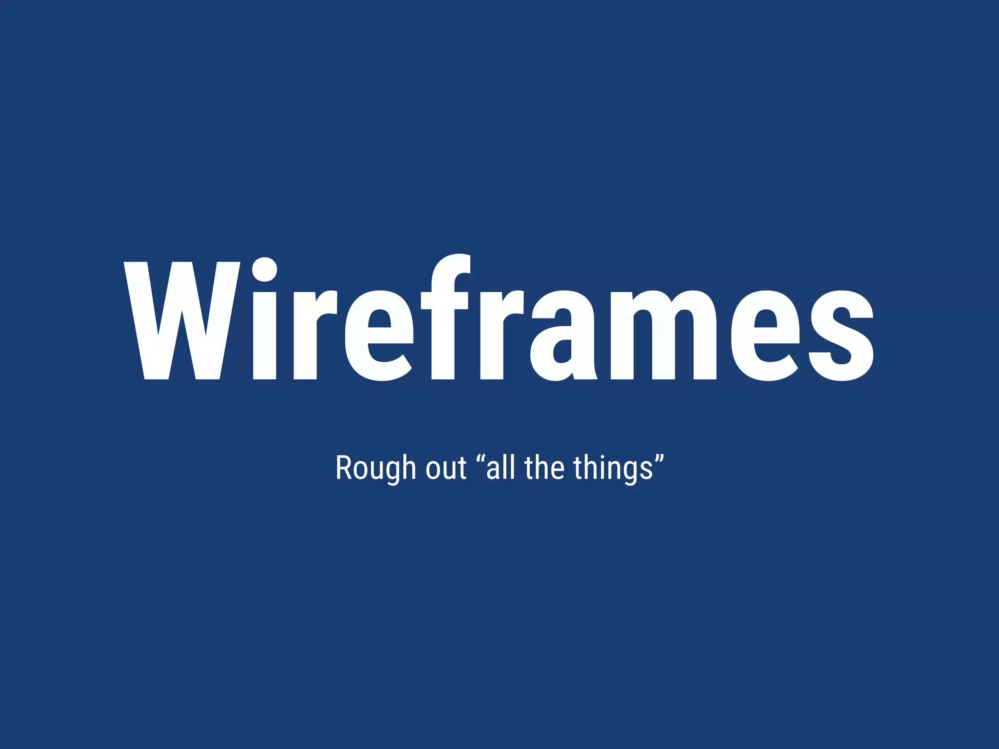 Wireframes
Rough out “all the things”
 