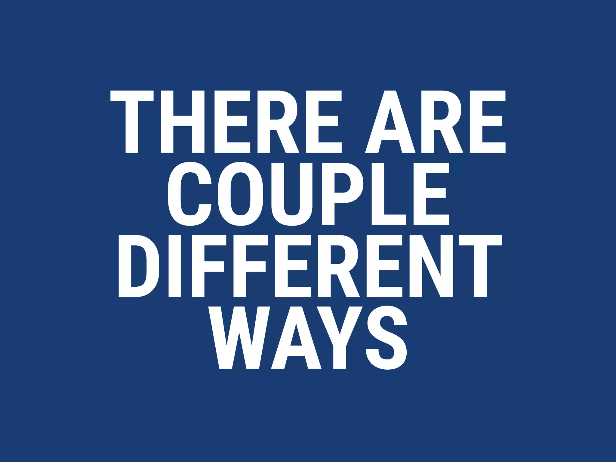 THERE ARE
COUPLE
DIFFERENT
WAYS
 