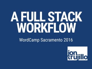 AFULLSTACK
WORKFLOW
WordCamp Sacramento 2016
 
