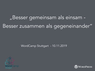 „Besser gemeinsam als einsam -
Besser zusammen als gegeneinander“
WordCamp Stuttgart - 10.11.2019
 