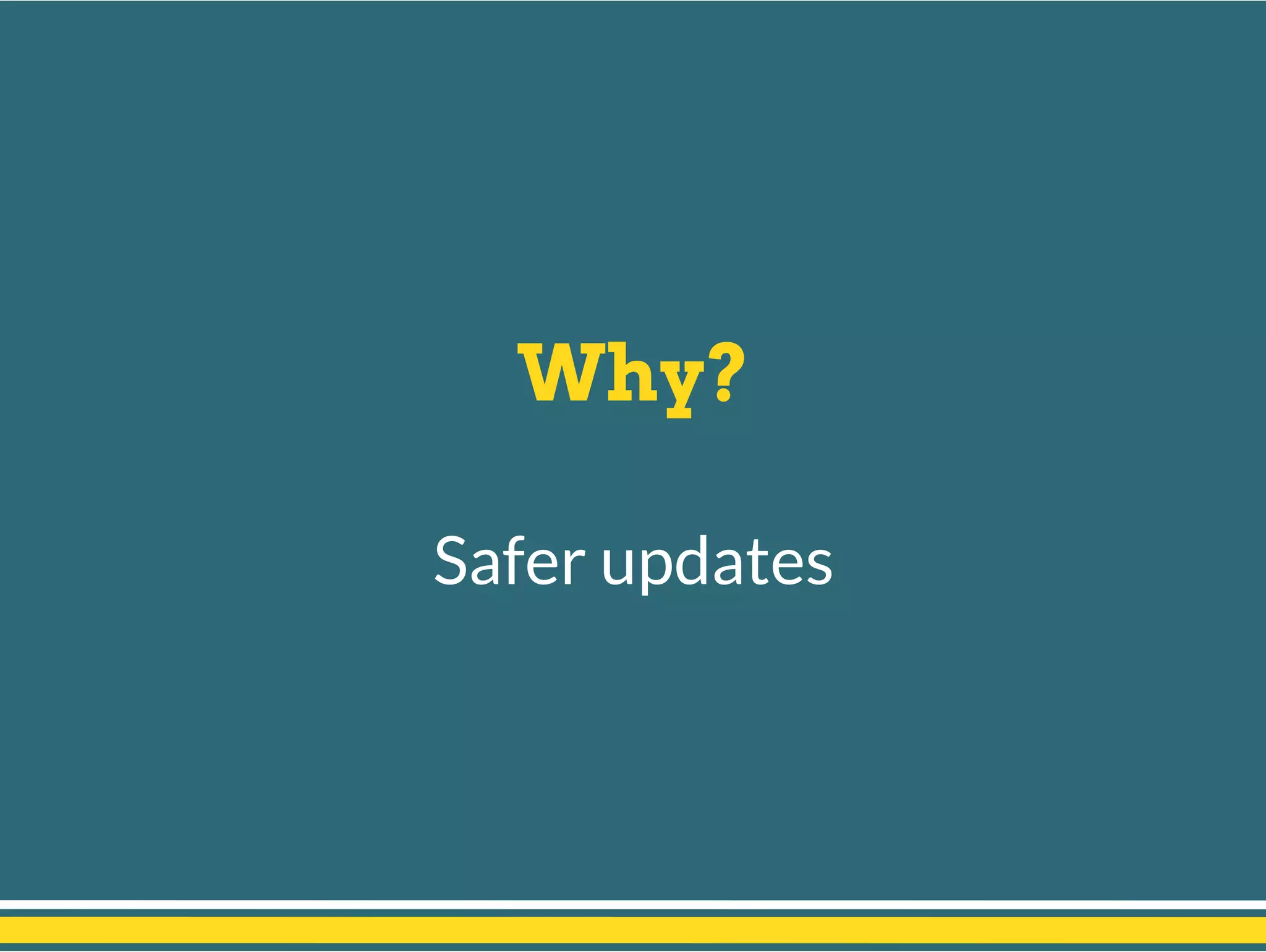 Why?
Safer updates
 