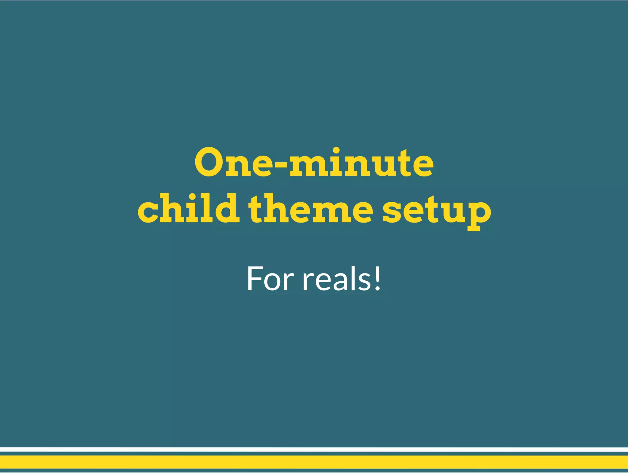 One-minute
child theme setup
For reals!
 