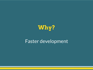Why?
Faster development
 