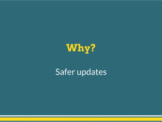 Why?
Safer updates
 