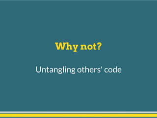 Why not?
Untangling others' code
 