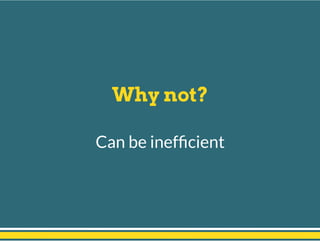 Why not?
Can be inefﬁcient
 