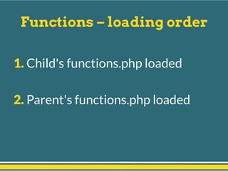 Functions – loading order
1. Child's functions.php loaded
2. Parent's functions.php loaded
 