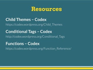 Resources
Child Themes – Codex
https://codex.wordpress.org/Child_Themes
Conditional Tags – Codex
http://codex.wordpress.org/Conditional_Tags
Functions – Codex
https://codex.wordpress.org/Function_Reference/
 