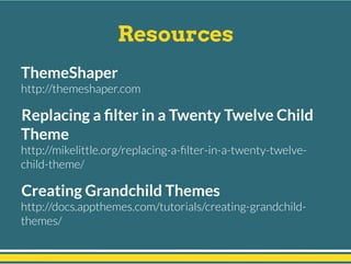 Resources
ThemeShaper
http://themeshaper.com
Replacing a ﬁlter in a Twenty Twelve Child
Theme
http://mikelittle.org/replacing-a-ﬁlter-in-a-twenty-twelve-
child-theme/
Creating Grandchild Themes
http://docs.appthemes.com/tutorials/creating-grandchild-
themes/
 