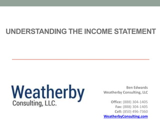Ben Edwards
UNDERSTANDING THE INCOME STATEMENT
Ben Edwards
Weatherby Consulting, LLC
Office: (888) 304-1405
Fax: (888) 304-1405
Cell: (850) 496-7360
WeatherbyConsulting.com
 
