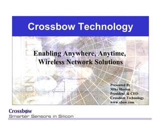 Crossbow Technology

 Enabling Anywhere, Anytime,
  Wireless Network Solutions


                       Presented By
                       Mike Horton
                       President & CEO
                       Crossbow Technology
                       www.xbow.com
 