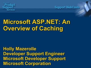 Microsoft ASP.NET: An Overview of Caching Holly Mazerolle Developer Support Engineer  Microsoft Developer Support  Microsoft Corporation 