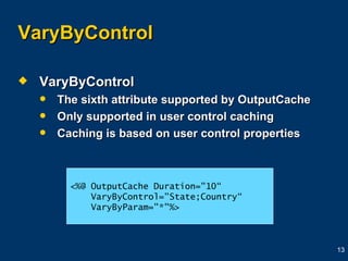 VaryByControl VaryByControl The sixth attribute supported by OutputCache Only supported in user control caching Caching is based on user control properties <%@ OutputCache Duration="10“ VaryByControl="State;Country“ VaryByParam="*"%> 