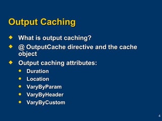 Output Caching What is output caching? @ OutputCache directive and the cache object Output caching attributes:  Duration Location VaryByParam VaryByHeader VaryByCustom 