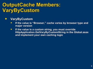 OutputCache Members:  VaryByCustom VaryByCustom If the value is “Browser,” cache varies by browser type and major version If the value is a custom string, you must override HttpApplication.GetVaryByCustomString in the Global.asax and implement your own caching logic 