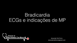 Bradicardia 
ECGs e indicações de MP
Alexander Dal Forno
alexanderdalforno@gmail.com
 