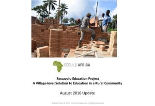 Fassavolu Education Project
A Village-level Solution to Education in a Rural Community
August 2016 Update
Rebuild Africa © 2011. Strictly Confidential. All Rights Reserved.
 