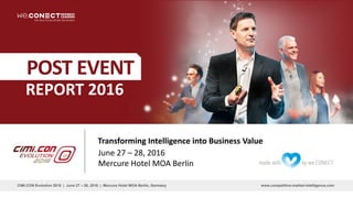 www.competitive-market-intelligence.comCiMi.CON Evolution 2016 | June 27 – 28, 2016 | Mercure Hotel MOA Berlin, Germany
REPORT 2016
POST EVENT
Transforming Intelligence into Business Value
June 27 – 28, 2016
Mercure Hotel MOA Berlin
 